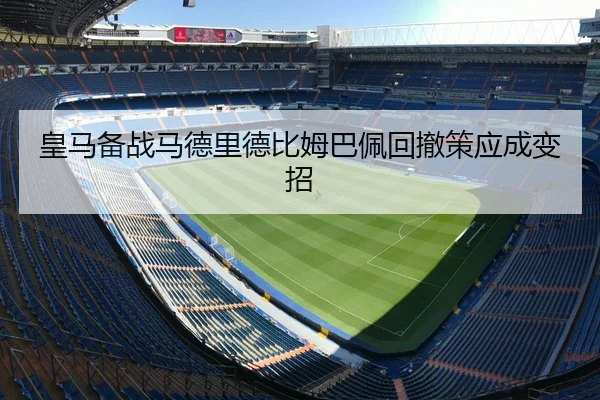 皇马备战马德里德比姆巴佩回撤策应成变招