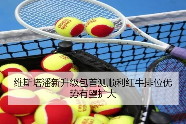 维斯塔潘新升级包首测顺利红牛排位优势有望扩大