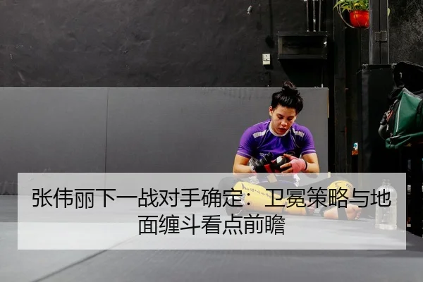 张伟丽下一战对手确定：卫冕策略与地面缠斗看点前瞻