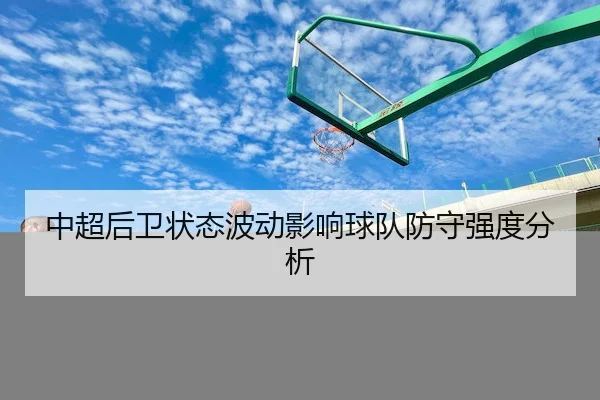 中超后卫状态波动影响球队防守强度分析